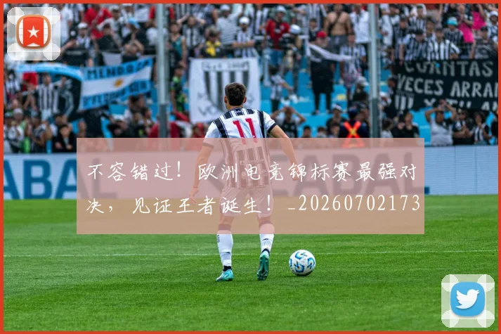 不容错过！欧洲电竞锦标赛最强对决，见证王者诞生！_20260702173428