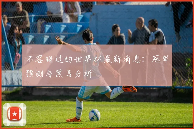 不容错过的世界杯最新消息：冠军预测与黑马分析