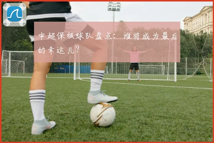 中超保级球队盘点：谁将成为最后的幸运儿？