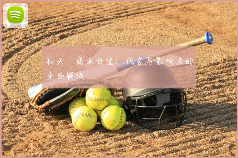 孙兴慜商业价值:代言与影响力的全面解读