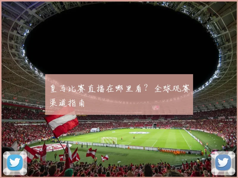 皇马比赛直播在哪里看?全球观赛渠道指南