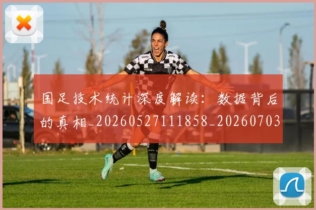 国足技术统计深度解读：数据背后的真相_20260527111858_20260703223559